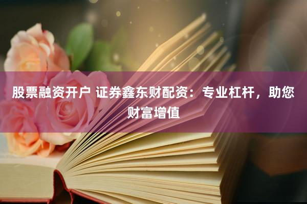 股票融资开户 证券鑫东财配资：专业杠杆，助您财富增值
