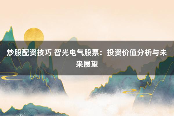 炒股配资技巧 智光电气股票：投资价值分析与未来展望
