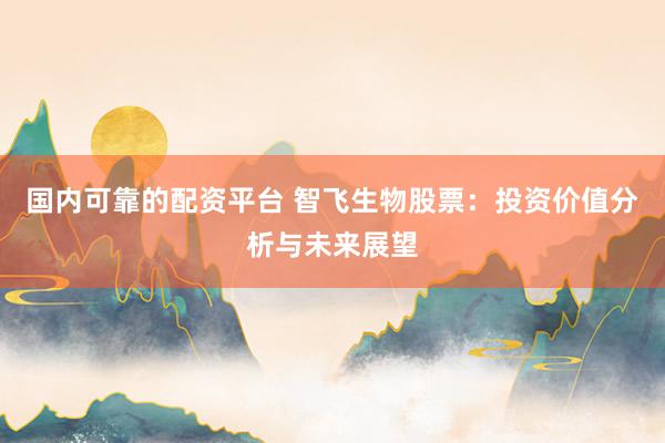国内可靠的配资平台 智飞生物股票：投资价值分析与未来展望