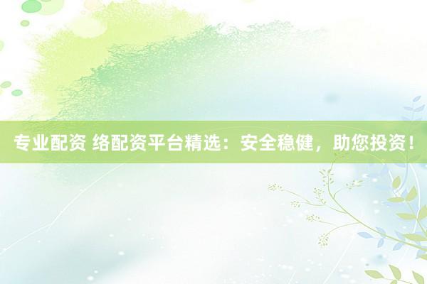 专业配资 络配资平台精选：安全稳健，助您投资！