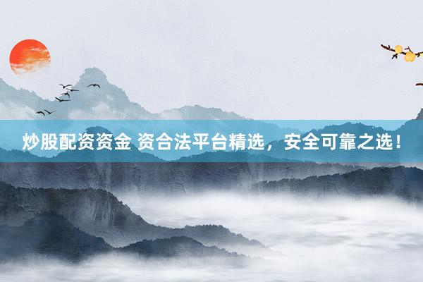 炒股配资资金 资合法平台精选，安全可靠之选！