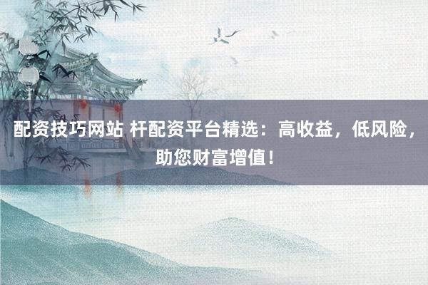 配资技巧网站 杆配资平台精选：高收益，低风险，助您财富增值！
