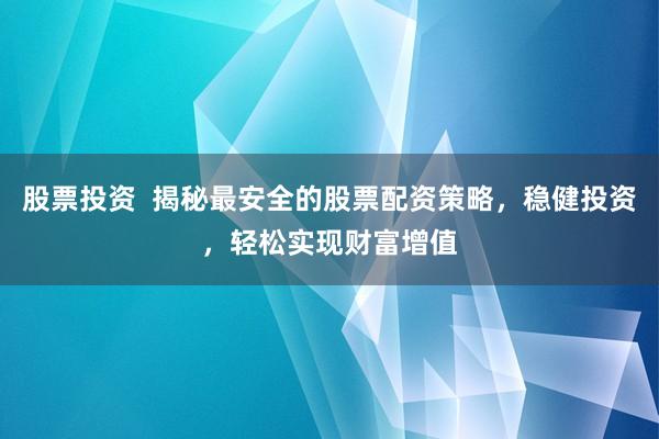 股票投资  揭秘最安全的股票配资策略，稳健投资，轻松实现财富增值
