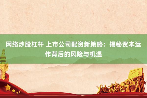 网络炒股杠杆 上市公司配资新策略：揭秘资本运作背后的风险与机遇