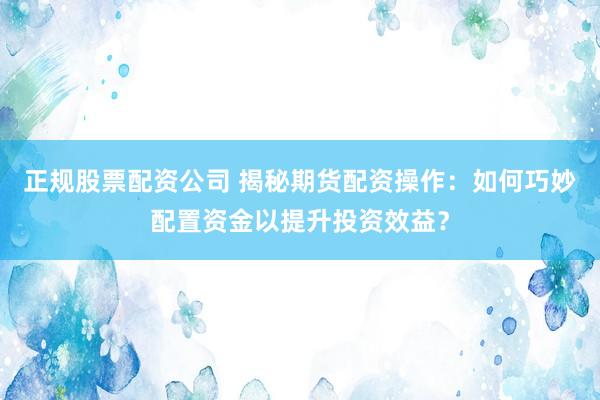 正规股票配资公司 揭秘期货配资操作：如何巧妙配置资金以提升投资效益？