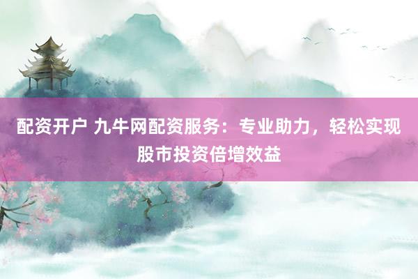 配资开户 九牛网配资服务：专业助力，轻松实现股市投资倍增效益