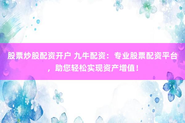 股票炒股配资开户 九牛配资：专业股票配资平台，助您轻松实现资产增值！
