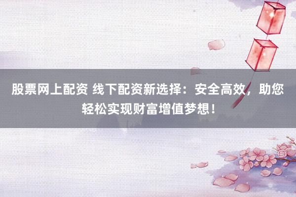 股票网上配资 线下配资新选择：安全高效，助您轻松实现财富增值梦想！