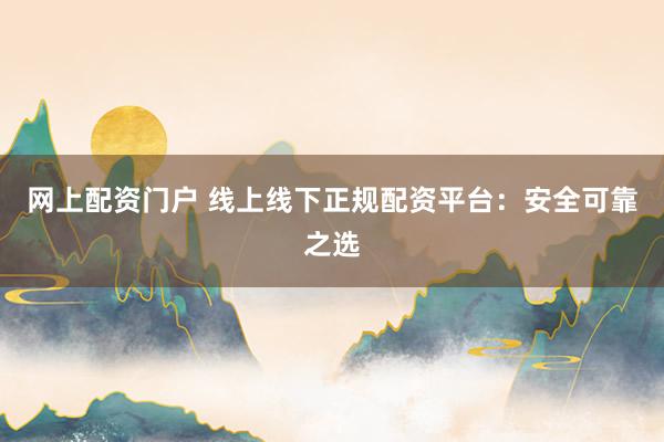 网上配资门户 线上线下正规配资平台：安全可靠之选
