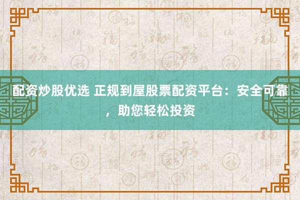 配资炒股优选 正规到屋股票配资平台：安全可靠，助您轻松投资