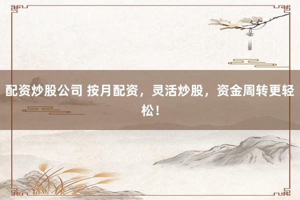 配资炒股公司 按月配资，灵活炒股，资金周转更轻松！