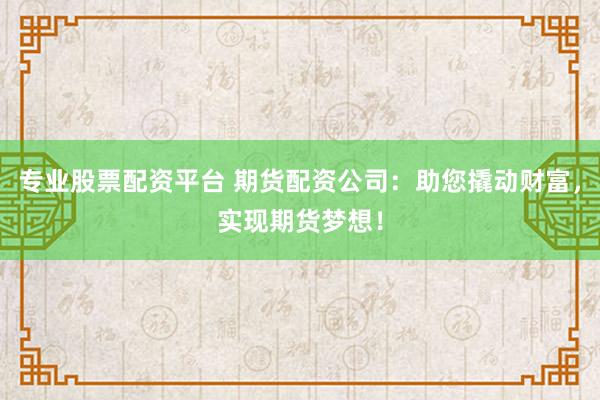 专业股票配资平台 期货配资公司：助您撬动财富，实现期货梦想！