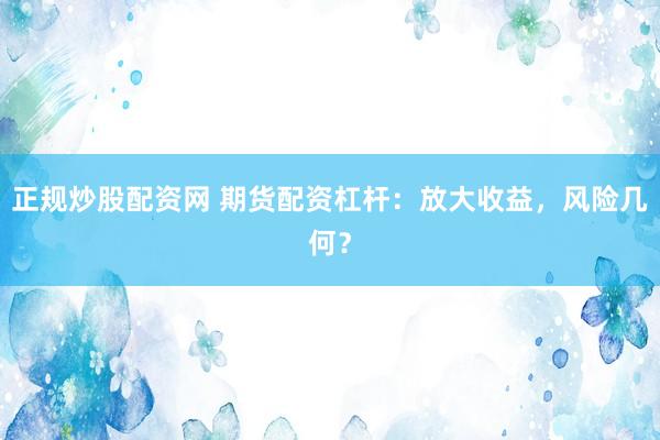 正规炒股配资网 期货配资杠杆：放大收益，风险几何？