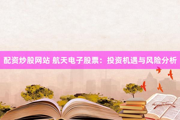 配资炒股网站 航天电子股票：投资机遇与风险分析