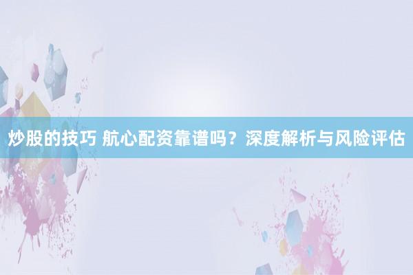 炒股的技巧 航心配资靠谱吗？深度解析与风险评估