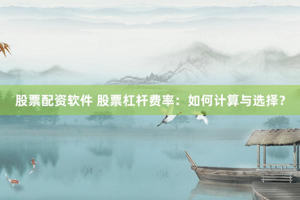 股票配资软件 股票杠杆费率：如何计算与选择？