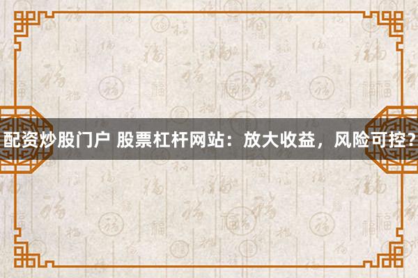 配资炒股门户 股票杠杆网站：放大收益，风险可控？