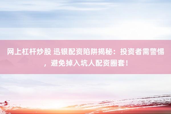 网上杠杆炒股 迅银配资陷阱揭秘：投资者需警惕，避免掉入坑人配资圈套！