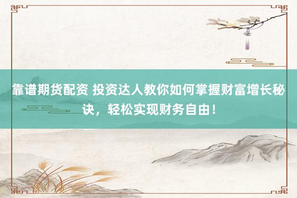 靠谱期货配资 投资达人教你如何掌握财富增长秘诀，轻松实现财务自由！