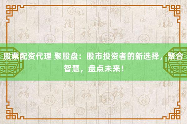 股票配资代理 聚股盘：股市投资者的新选择，聚合智慧，盘点未来！