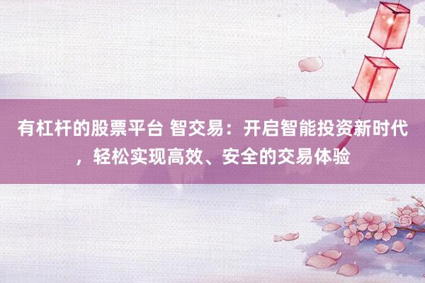 有杠杆的股票平台 智交易：开启智能投资新时代，轻松实现高效、安全的交易体验