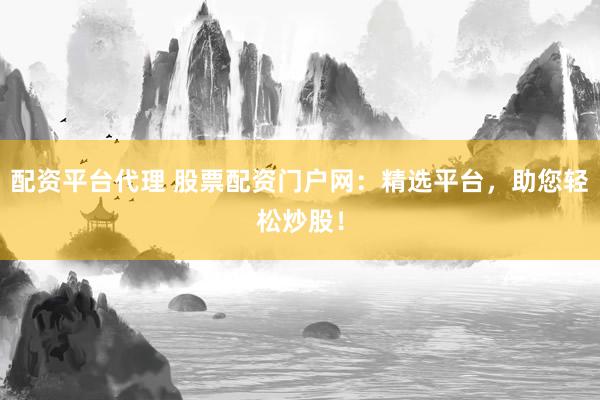 配资平台代理 股票配资门户网：精选平台，助您轻松炒股！