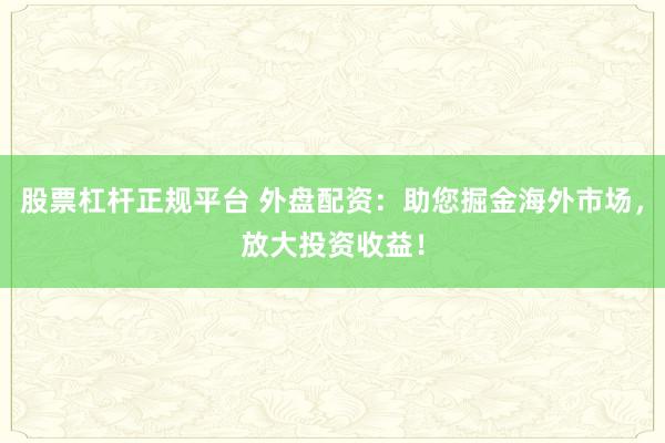 股票杠杆正规平台 外盘配资：助您掘金海外市场，放大投资收益！
