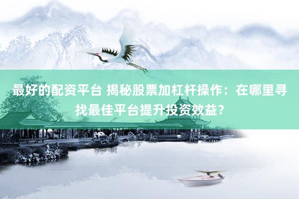 最好的配资平台 揭秘股票加杠杆操作：在哪里寻找最佳平台提升投资效益？