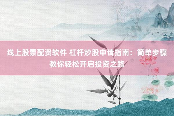 线上股票配资软件 杠杆炒股申请指南：简单步骤教你轻松开启投资之路