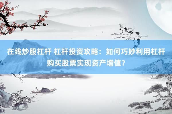 在线炒股杠杆 杠杆投资攻略：如何巧妙利用杠杆购买股票实现资产增值？