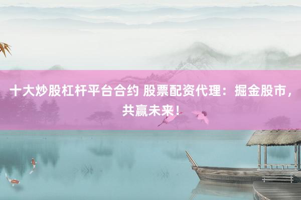 十大炒股杠杆平台合约 股票配资代理：掘金股市，共赢未来！