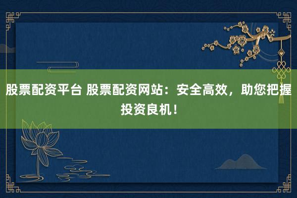 股票配资平台 股票配资网站：安全高效，助您把握投资良机！