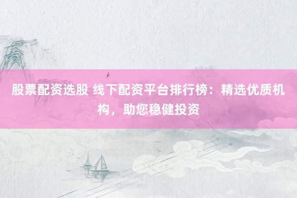股票配资选股 线下配资平台排行榜：精选优质机构，助您稳健投资