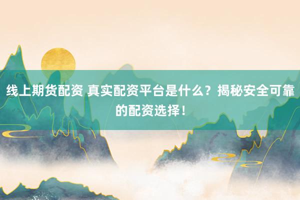 线上期货配资 真实配资平台是什么？揭秘安全可靠的配资选择！