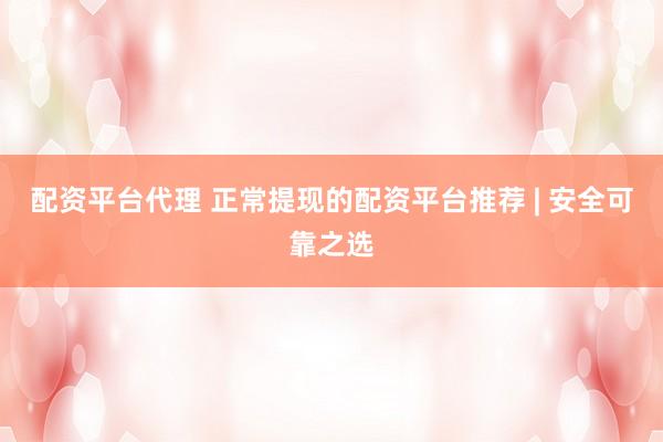 配资平台代理 正常提现的配资平台推荐 | 安全可靠之选