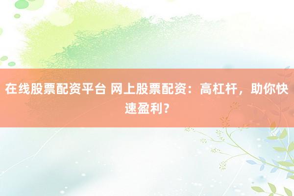 在线股票配资平台 网上股票配资：高杠杆，助你快速盈利？
