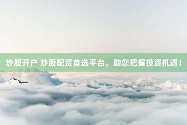 炒股开户 炒股配资首选平台，助您把握投资机遇！
