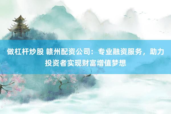 做杠杆炒股 赣州配资公司：专业融资服务，助力投资者实现财富增值梦想