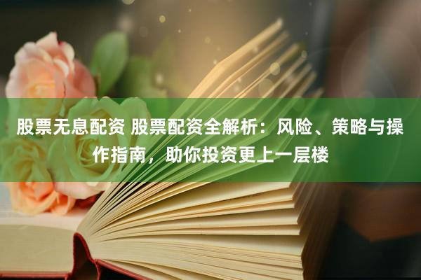 股票无息配资 股票配资全解析：风险、策略与操作指南，助你投资更上一层楼