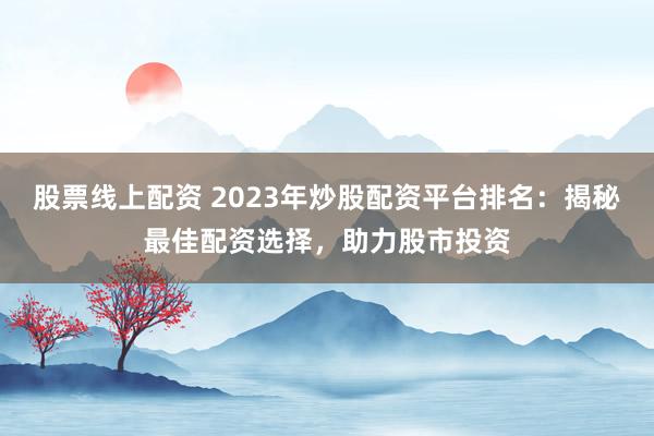 股票线上配资 2023年炒股配资平台排名：揭秘最佳配资选择，助力股市投资