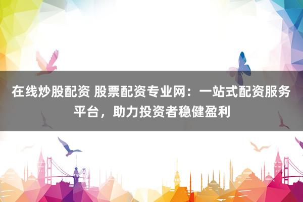 在线炒股配资 股票配资专业网：一站式配资服务平台，助力投资者稳健盈利