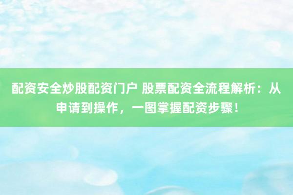 配资安全炒股配资门户 股票配资全流程解析：从申请到操作，一图掌握配资步骤！