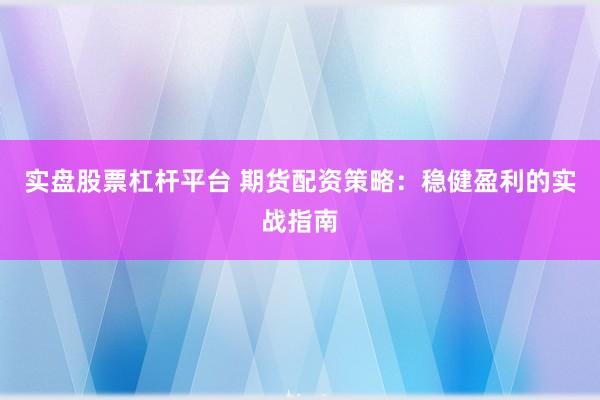 实盘股票杠杆平台 期货配资策略：稳健盈利的实战指南