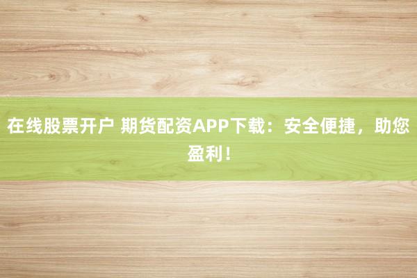 在线股票开户 期货配资APP下载：安全便捷，助您盈利！