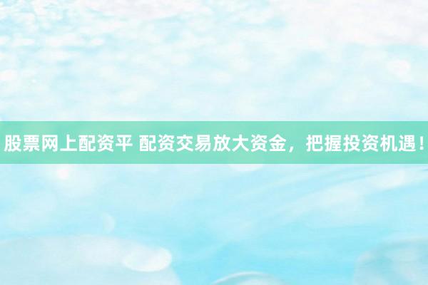 股票网上配资平 配资交易放大资金，把握投资机遇！