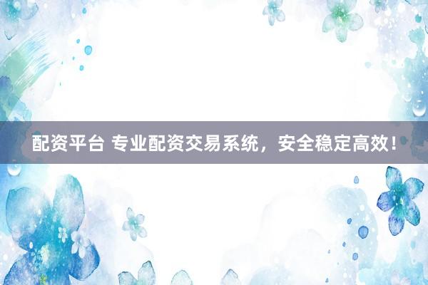 配资平台 专业配资交易系统，安全稳定高效！