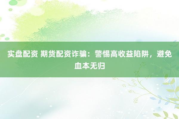实盘配资 期货配资诈骗：警惕高收益陷阱，避免血本无归