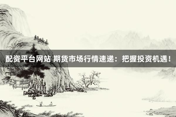 配资平台网站 期货市场行情速递：把握投资机遇！