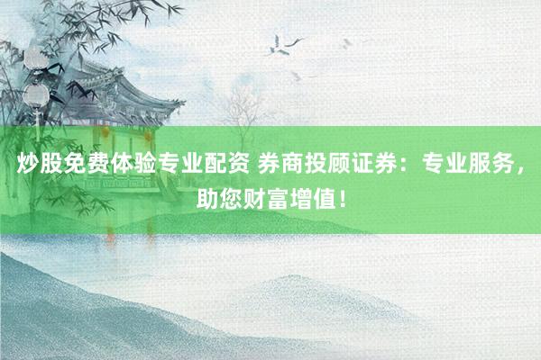 炒股免费体验专业配资 券商投顾证券：专业服务，助您财富增值！