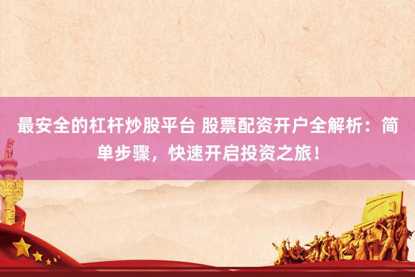 最安全的杠杆炒股平台 股票配资开户全解析：简单步骤，快速开启投资之旅！